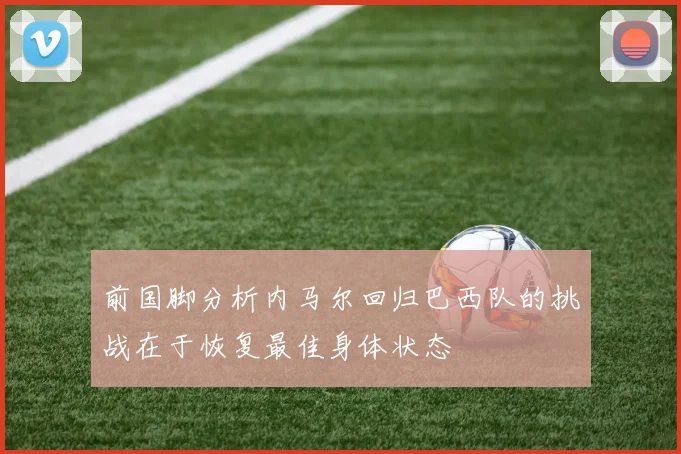 前国脚分析内马尔回归巴西队的挑战在于恢复最佳身体状态