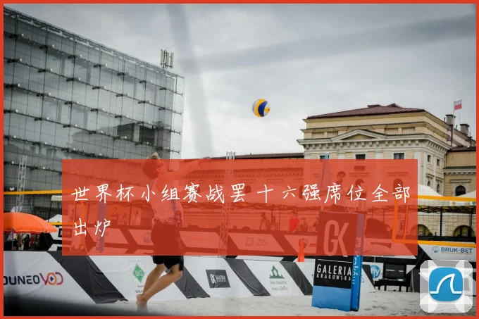 世界杯小组赛战罢 十六强席位全部出炉