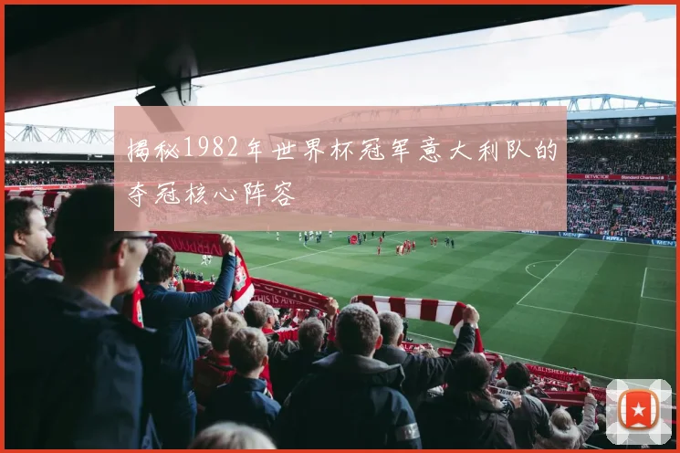 揭秘1982年世界杯冠军意大利队的夺冠核心阵容