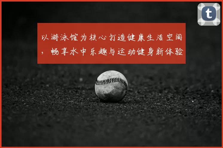 以游泳馆为核心打造健康生活空间，畅享水中乐趣与运动健身新体验