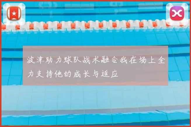 波津助力球队战术融合我在场上全力支持他的成长与适应