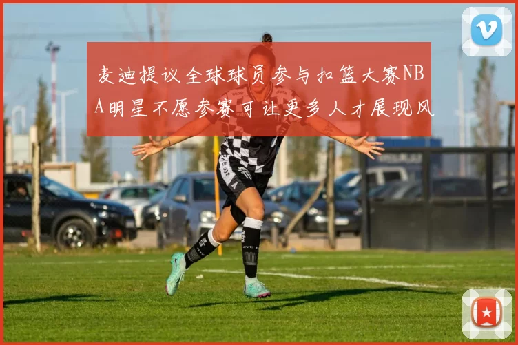 麦迪提议全球球员参与扣篮大赛NBA明星不愿参赛可让更多人才展现风采