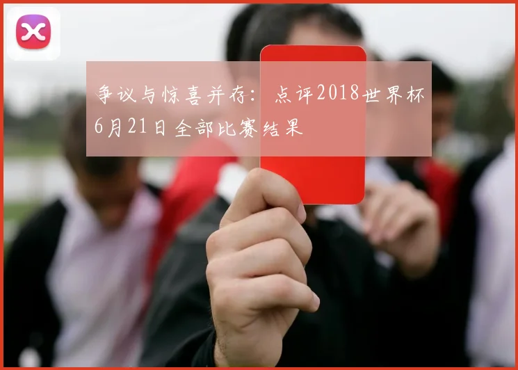 争议与惊喜并存:点评2018世界杯6月21日全部比赛结果