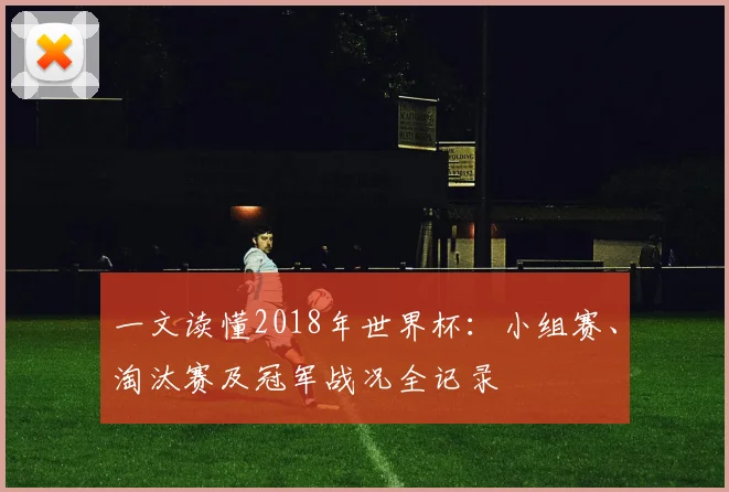 一文读懂2018年世界杯:小组赛、淘汰赛及冠军战况全记录