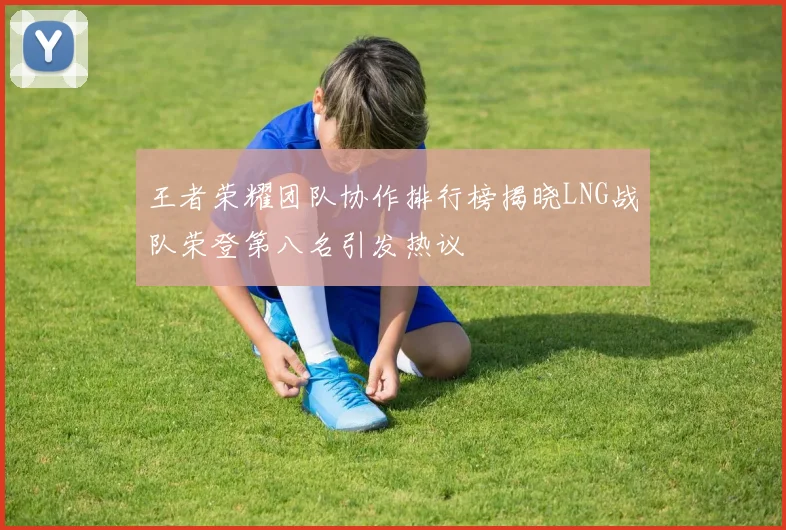 王者荣耀团队协作排行榜揭晓LNG战队荣登第八名引发热议