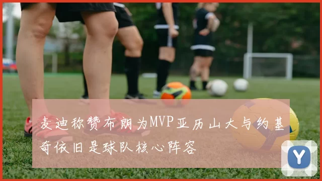 麦迪称赞布朗为MVP亚历山大与约基奇依旧是球队核心阵容