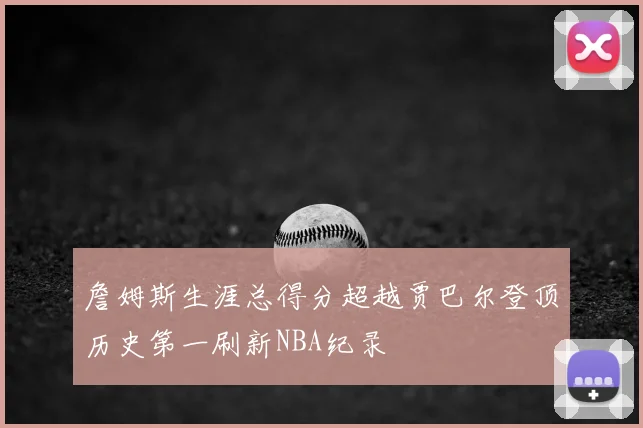 詹姆斯生涯总得分超越贾巴尔登顶历史第一刷新NBA纪录