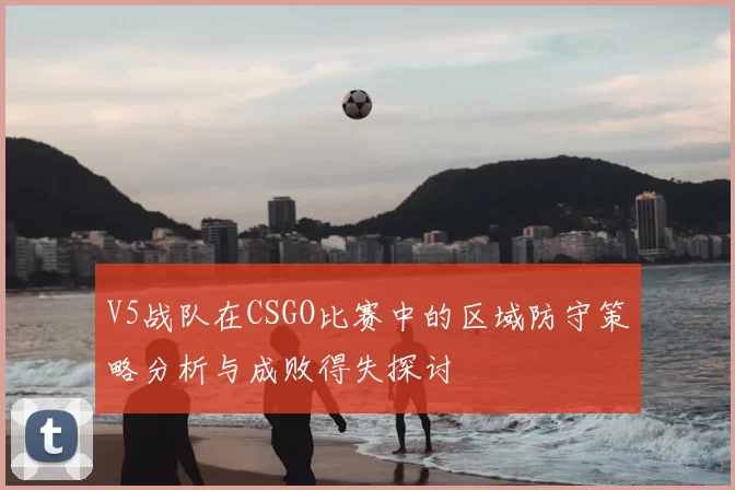 V5战队在CSGO比赛中的区域防守策略分析与成败得失探讨