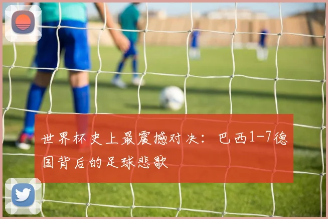 世界杯史上最震撼对决：巴西1-7德国背后的足球悲歌