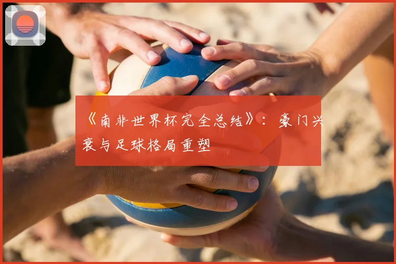 《南非世界杯完全总结》:豪门兴衰与足球格局重塑