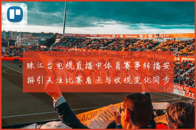 珠江台电视直播中体育赛事转播安排引关注比赛看点与收视变化同步升温