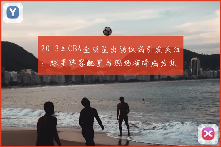2013年CBA全明星出场仪式引发关注，球星阵容配置与现场演绎成为焦点