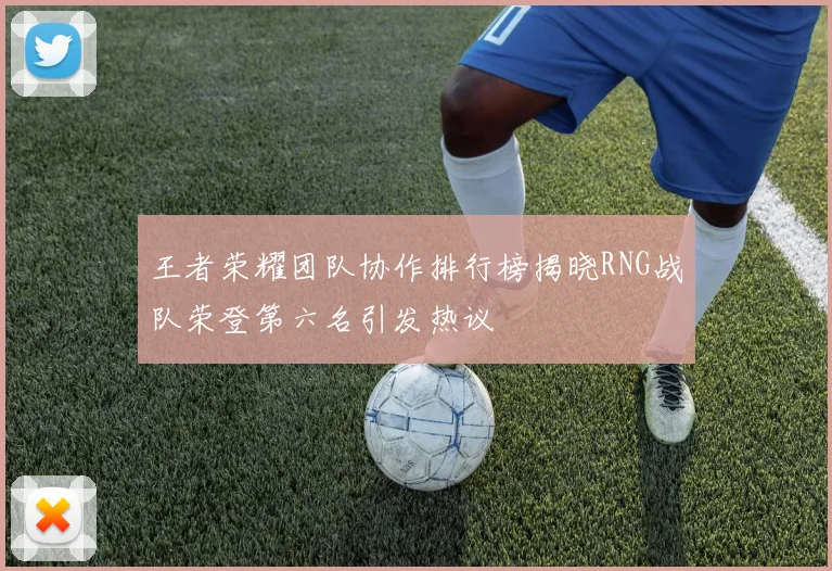 王者荣耀团队协作排行榜揭晓RNG战队荣登第六名引发热议