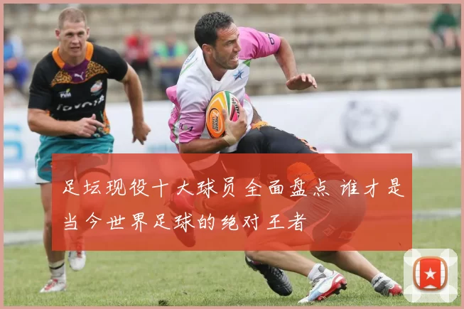 足坛现役十大球员全面盘点 谁才是当今世界足球的绝对王者