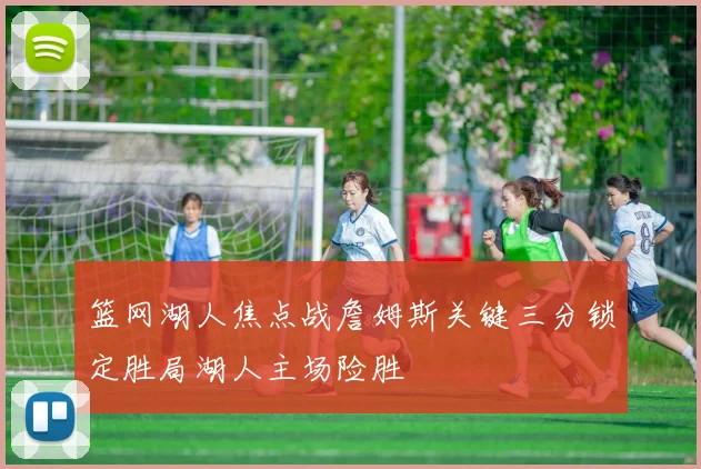 篮网湖人焦点战詹姆斯关键三分锁定胜局湖人主场险胜
