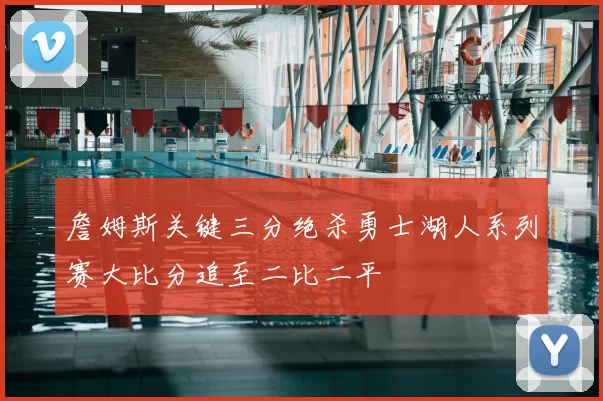 詹姆斯关键三分绝杀勇士湖人系列赛大比分追至二比二平