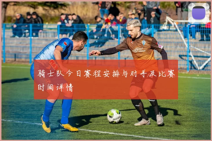 骑士队今日赛程安排与对手及比赛时间详情