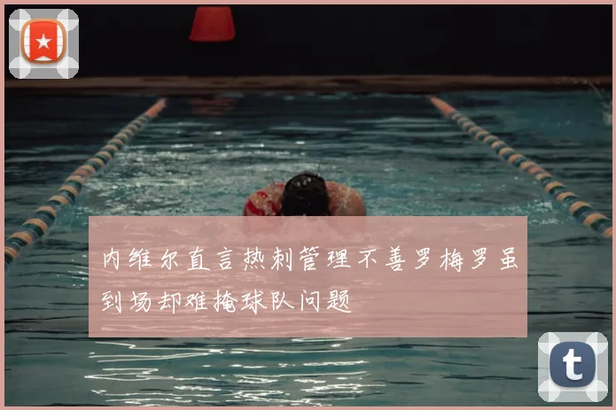 内维尔直言热刺管理不善罗梅罗虽到场却难掩球队问题