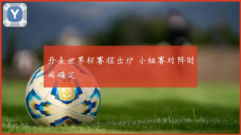 丹麦世界杯赛程出炉 小组赛对阵时间确定