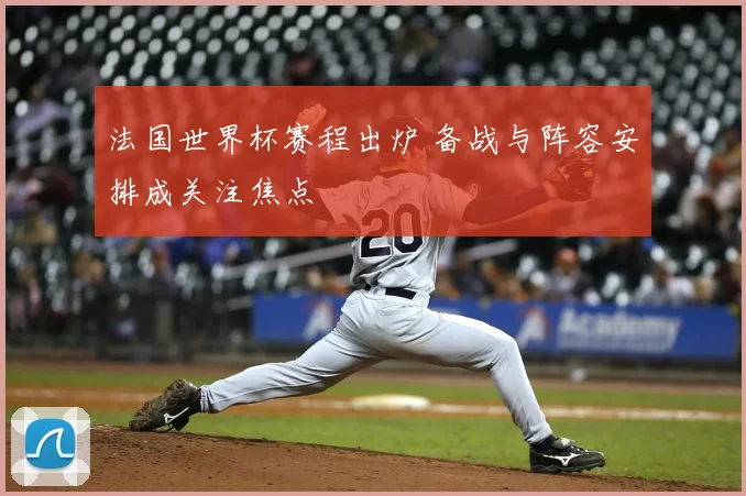 法国世界杯赛程出炉 备战与阵容安排成关注焦点