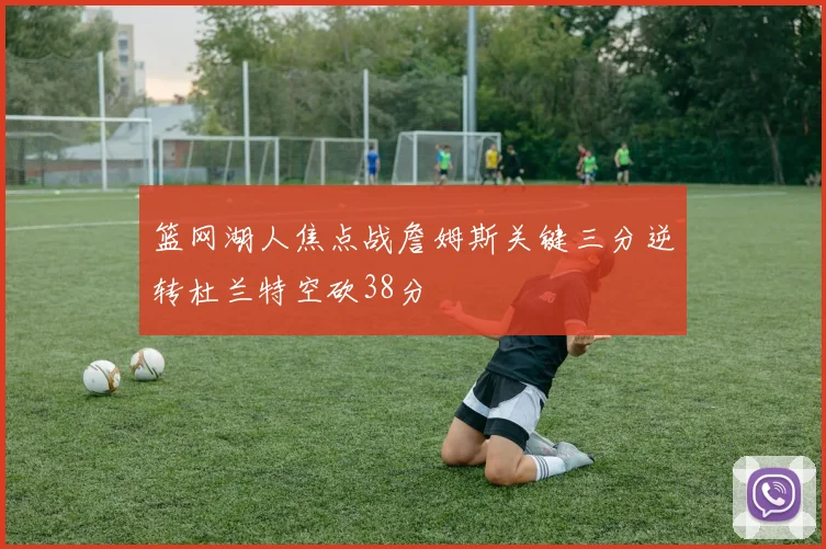篮网湖人焦点战詹姆斯关键三分逆转杜兰特空砍38分