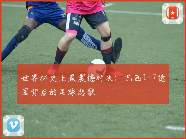世界杯史上最震撼对决：巴西1-7德国背后的足球悲歌