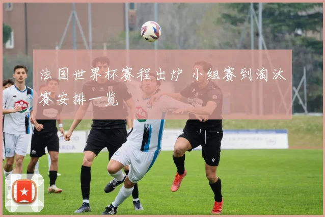 法国世界杯赛程出炉 小组赛到淘汰赛安排一览