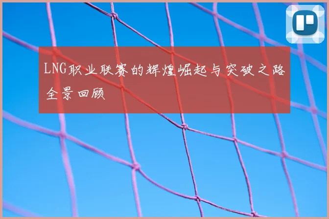 LNG职业联赛的辉煌崛起与突破之路全景回顾