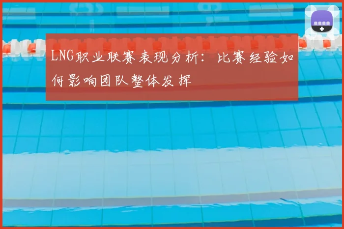 LNG职业联赛表现分析：比赛经验如何影响团队整体发挥