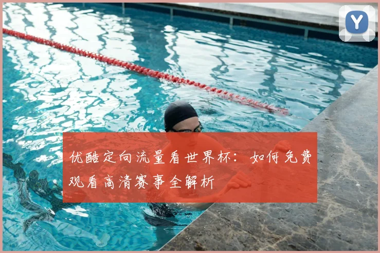 优酷定向流量看世界杯：如何免费观看高清赛事全解析
