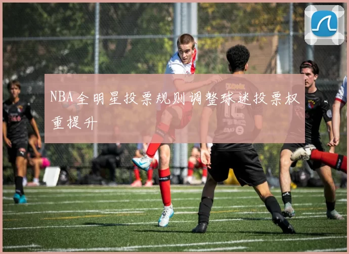 NBA全明星投票规则调整球迷投票权重提升