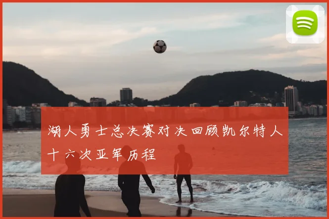 湖人勇士总决赛对决回顾凯尔特人十六次亚军历程