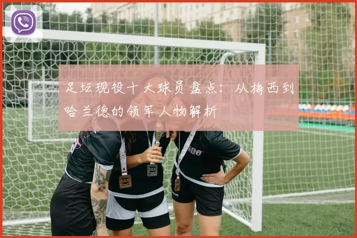 足坛现役十大球员盘点：从梅西到哈兰德的领军人物解析