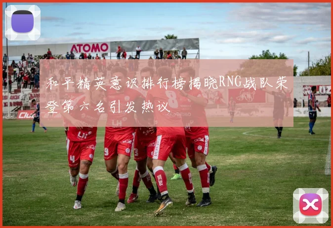 和平精英意识排行榜揭晓RNG战队荣登第六名引发热议