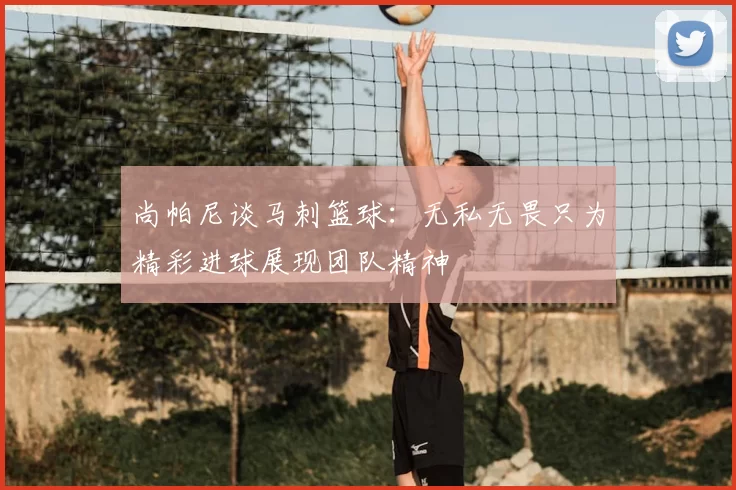 尚帕尼谈马刺篮球：无私无畏只为精彩进球展现团队精神