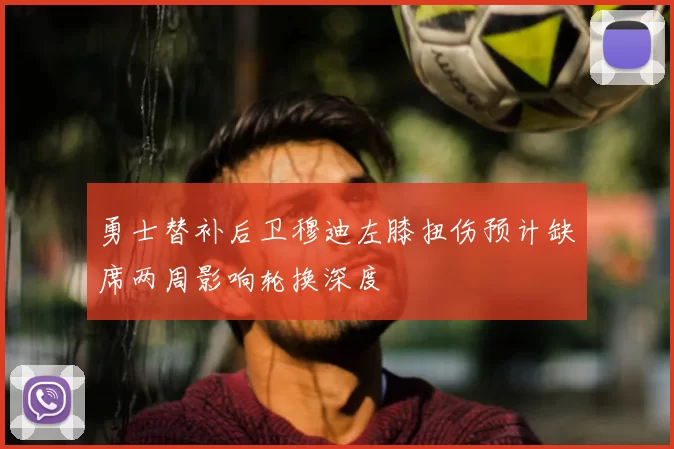勇士替补后卫穆迪左膝扭伤预计缺席两周影响轮换深度