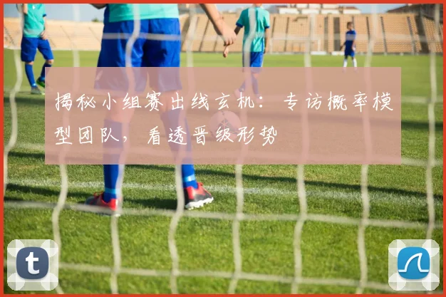 揭秘小组赛出线玄机：专访概率模型团队，看透晋级形势