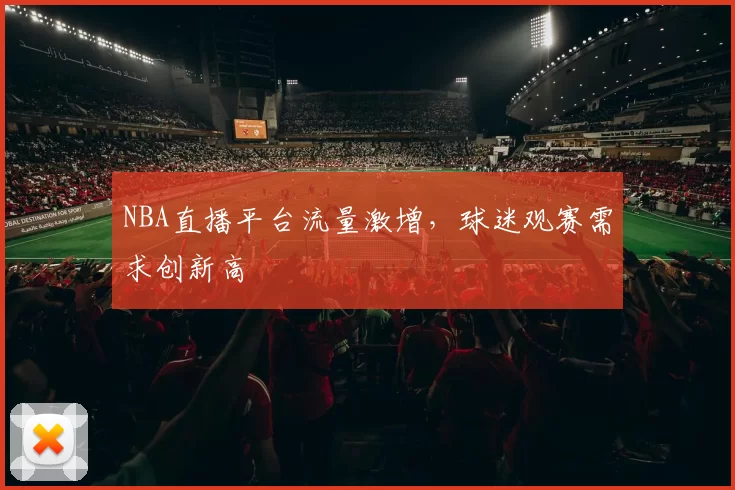 NBA直播平台流量激增，球迷观赛需求创新高