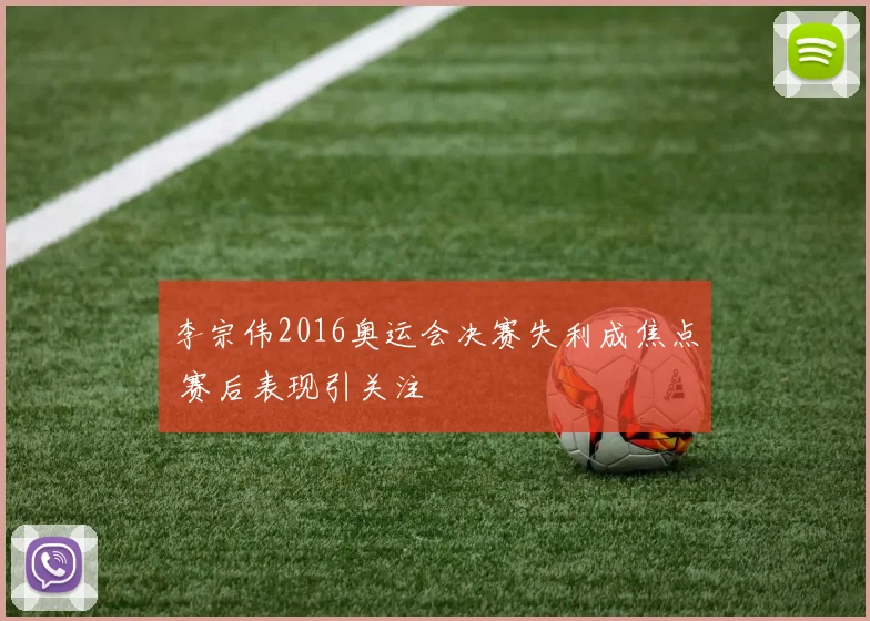 李宗伟2016奥运会决赛失利成焦点 赛后表现引关注