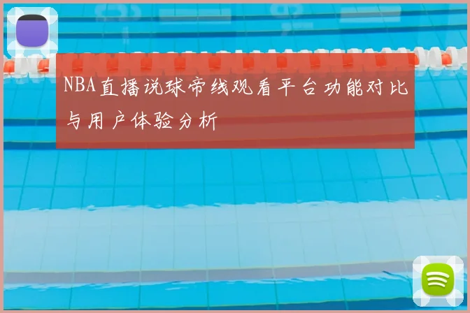 NBA直播说球帝线观看平台功能对比与用户体验分析