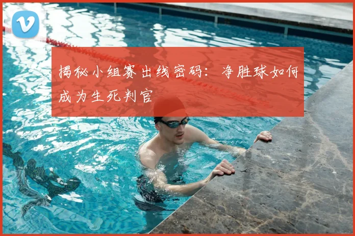 揭秘小组赛出线密码：净胜球如何成为生死判官
