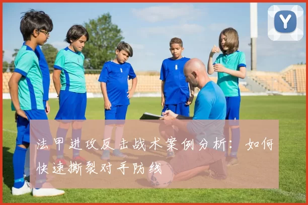 法甲进攻反击战术案例分析：如何快速撕裂对手防线