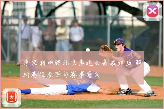 李宏利回顾北京奥运会备战经历 解析赛场表现与赛事意义