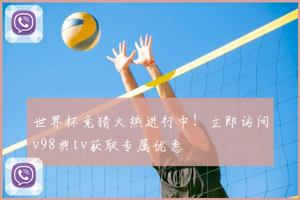 世界杯竞猜火热进行中!立即访问v98典tv获取专属优惠