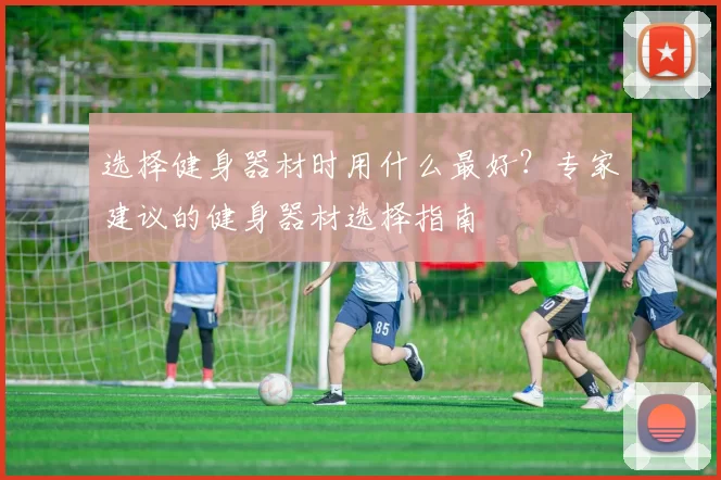 选择健身器材时用什么最好？专家建议的健身器材选择指南