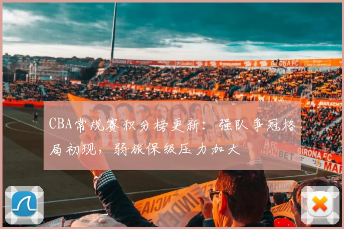 CBA常规赛积分榜更新：强队争冠格局初现，弱旅保级压力加大